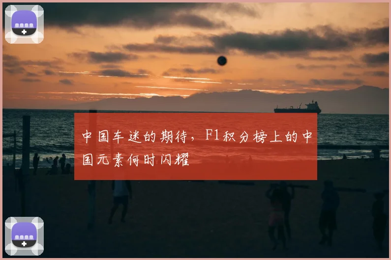 中国车迷的期待，F1积分榜上的中国元素何时闪耀