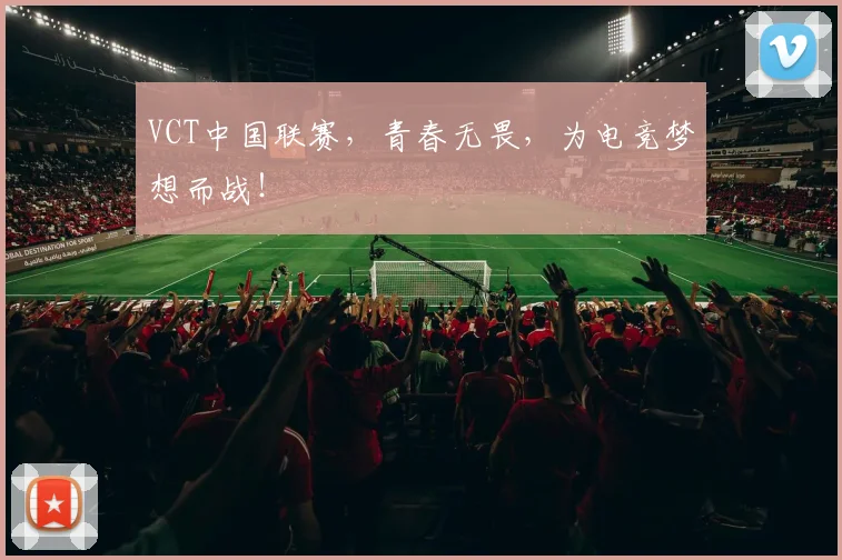 VCT中国联赛,青春无畏,为电竞梦想而战!