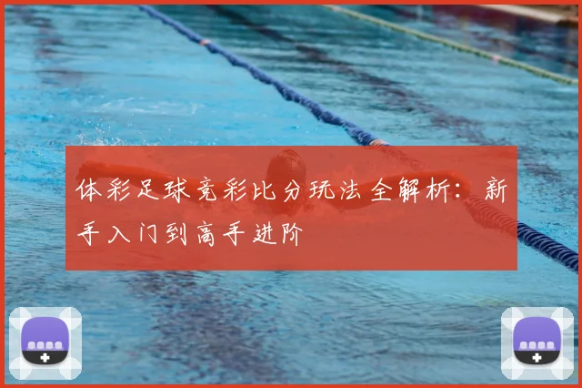 体彩足球竞彩比分玩法全解析：新手入门到高手进阶