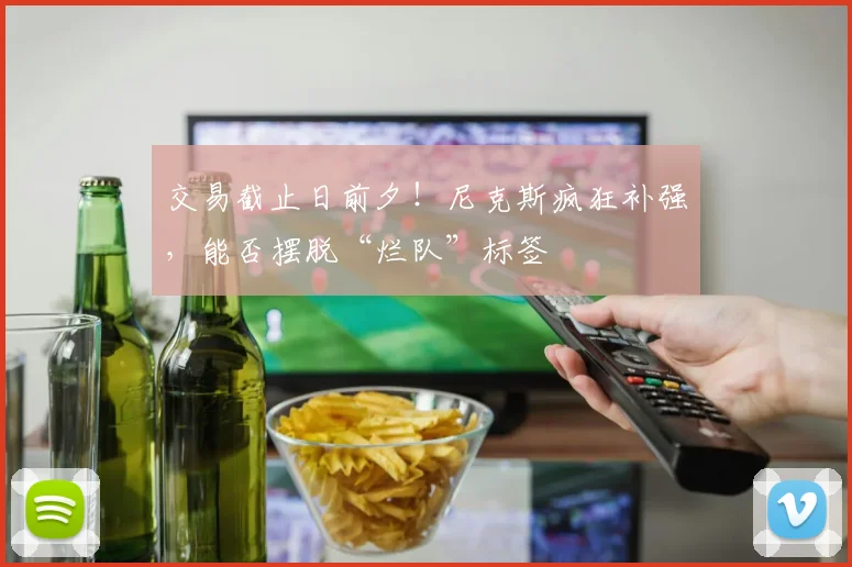 交易截止日前夕！尼克斯疯狂补强，能否摆脱“烂队”标签