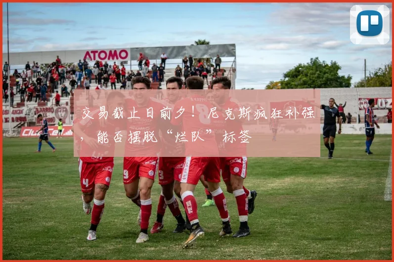 交易截止日前夕!尼克斯疯狂补强,能否摆脱“烂队”标签