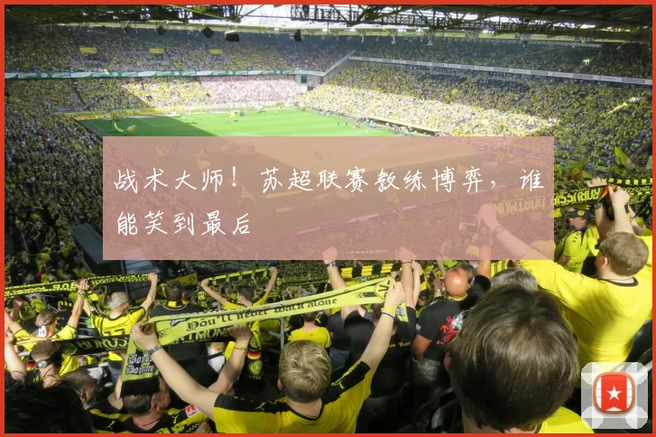 战术大师！苏超联赛教练博弈，谁能笑到最后