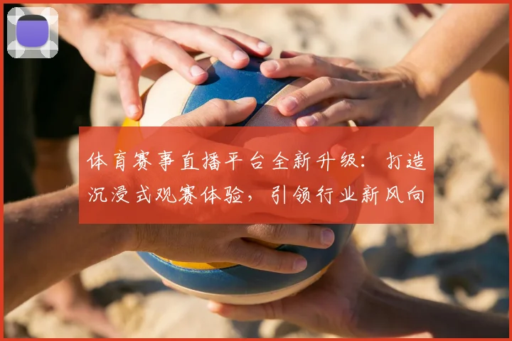 体育赛事直播平台全新升级：打造沉浸式观赛体验，引领行业新风向