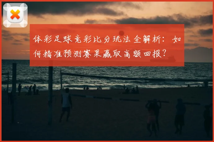 体彩足球竞彩比分玩法全解析：如何精准预测赛果赢取高额回报？