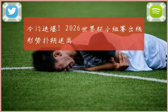 冷门迭爆！2026世界杯小组赛出线形势扑朔迷离