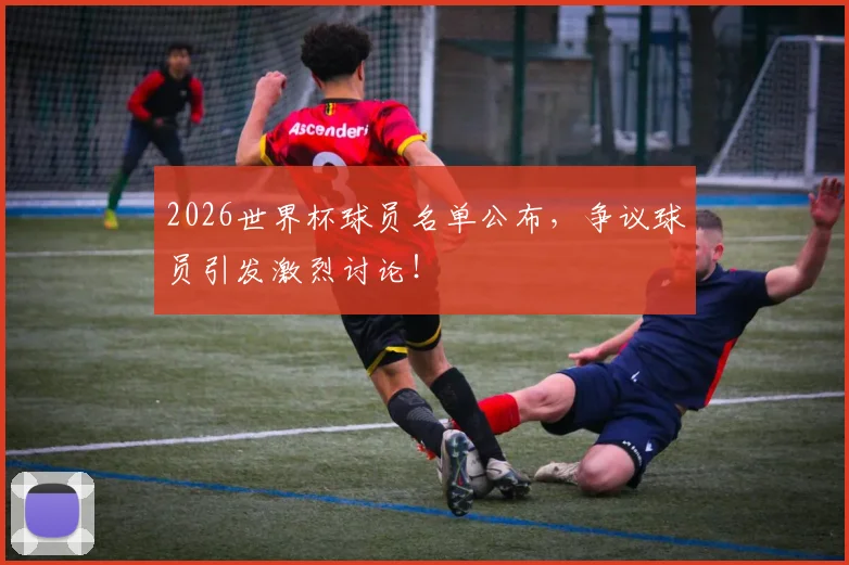 2026世界杯球员名单公布，争议球员引发激烈讨论！
