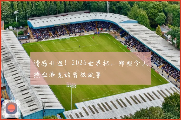 情感升温！2026世界杯，那些令人热血沸克的晋级故事