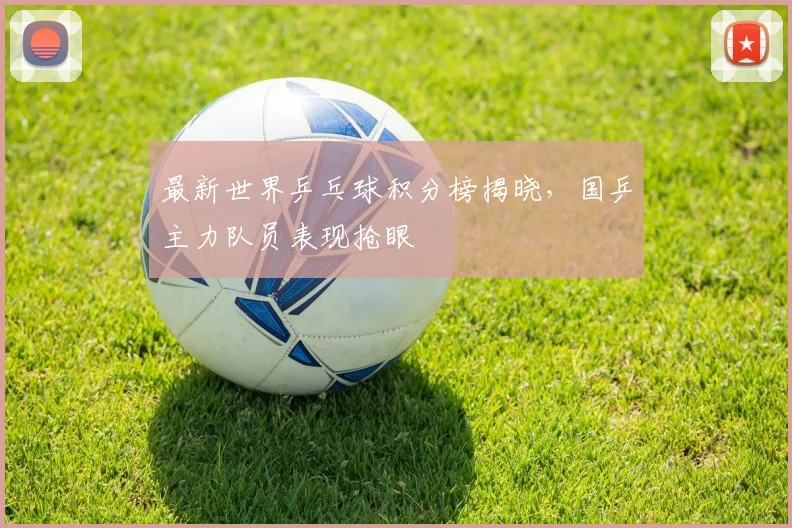 最新世界乒乓球积分榜揭晓，国乒主力队员表现抢眼