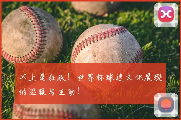 不止是狂欢！世界杯球迷文化展现的温暖与互助！