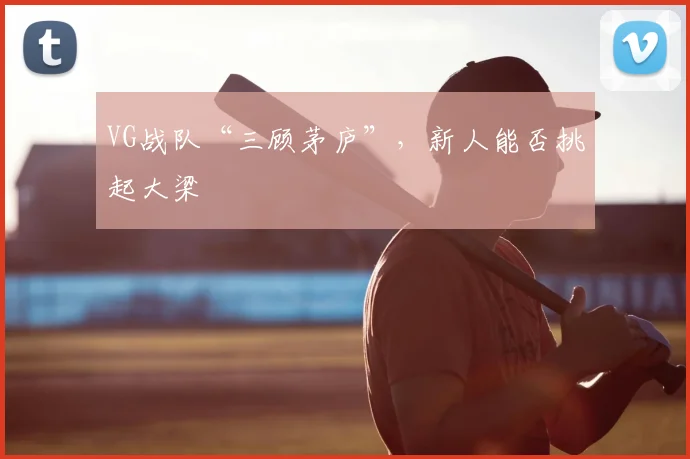 VG战队“三顾茅庐”，新人能否挑起大梁