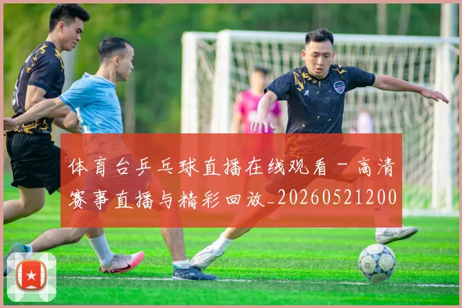 体育台乒乓球直播在线观看 - 高清赛事直播与精彩回放_20260521200914