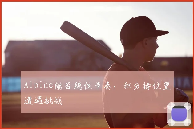 Alpine能否稳住节奏，积分榜位置遭遇挑战
