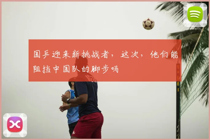国乒迎来新挑战者，这次，他们能阻挡中国队的脚步吗