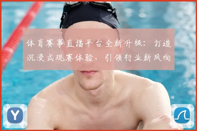 体育赛事直播平台全新升级：打造沉浸式观赛体验，引领行业新风向