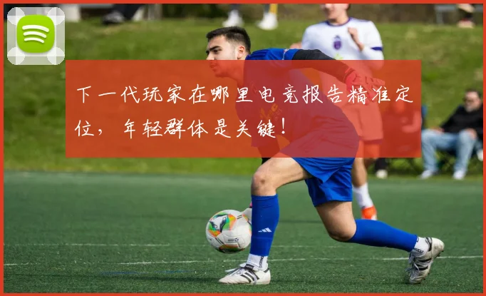下一代玩家在哪里电竞报告精准定位，年轻群体是关键！