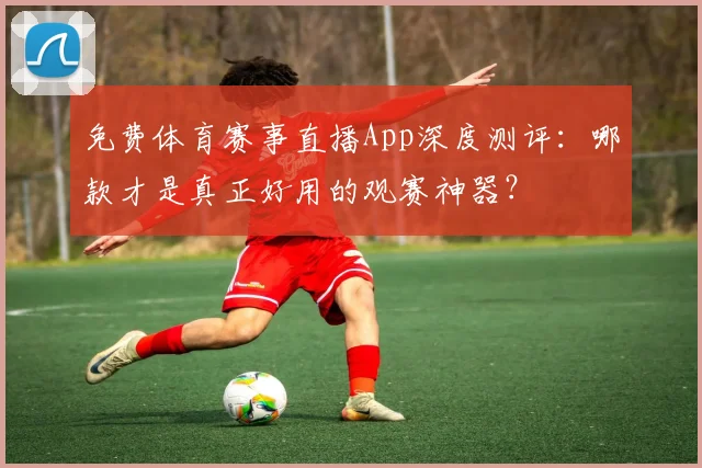 免费体育赛事直播App深度测评：哪款才是真正好用的观赛神器？