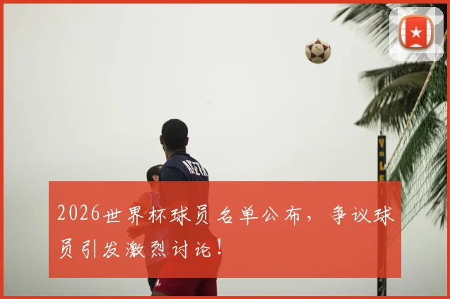 2026世界杯球员名单公布，争议球员引发激烈讨论！