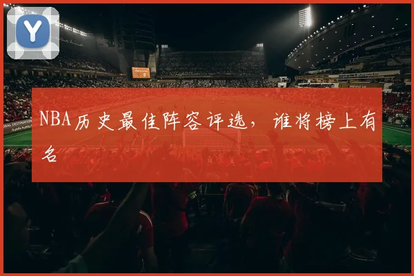 NBA历史最佳阵容评选,谁将榜上有名