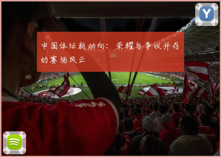 中国体坛新动向：荣耀与争议并存的赛场风云