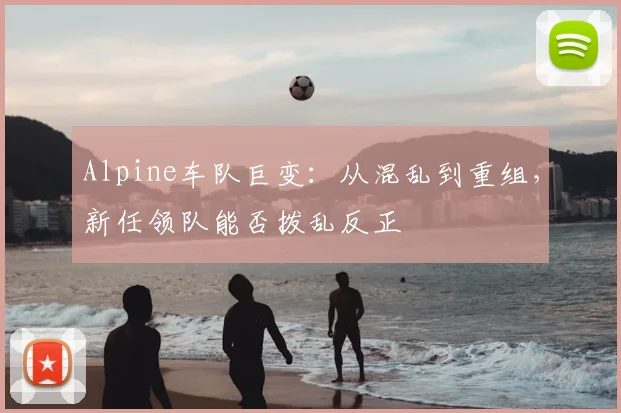 Alpine车队巨变：从混乱到重组，新任领队能否拨乱反正