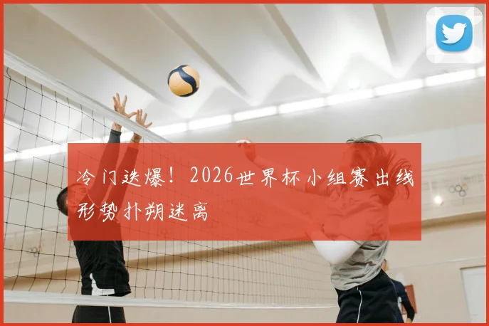 冷门迭爆!2026世界杯小组赛出线形势扑朔迷离