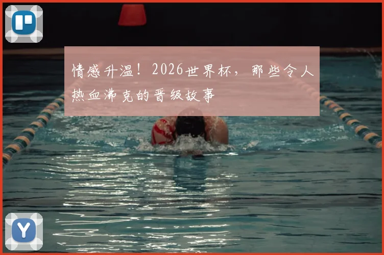 情感升温！2026世界杯，那些令人热血沸克的晋级故事