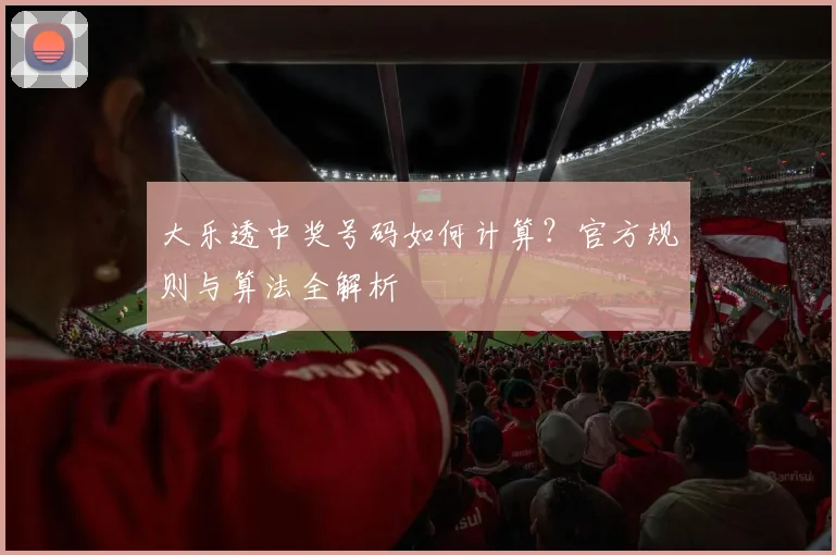 大乐透中奖号码如何计算?官方规则与算法全解析